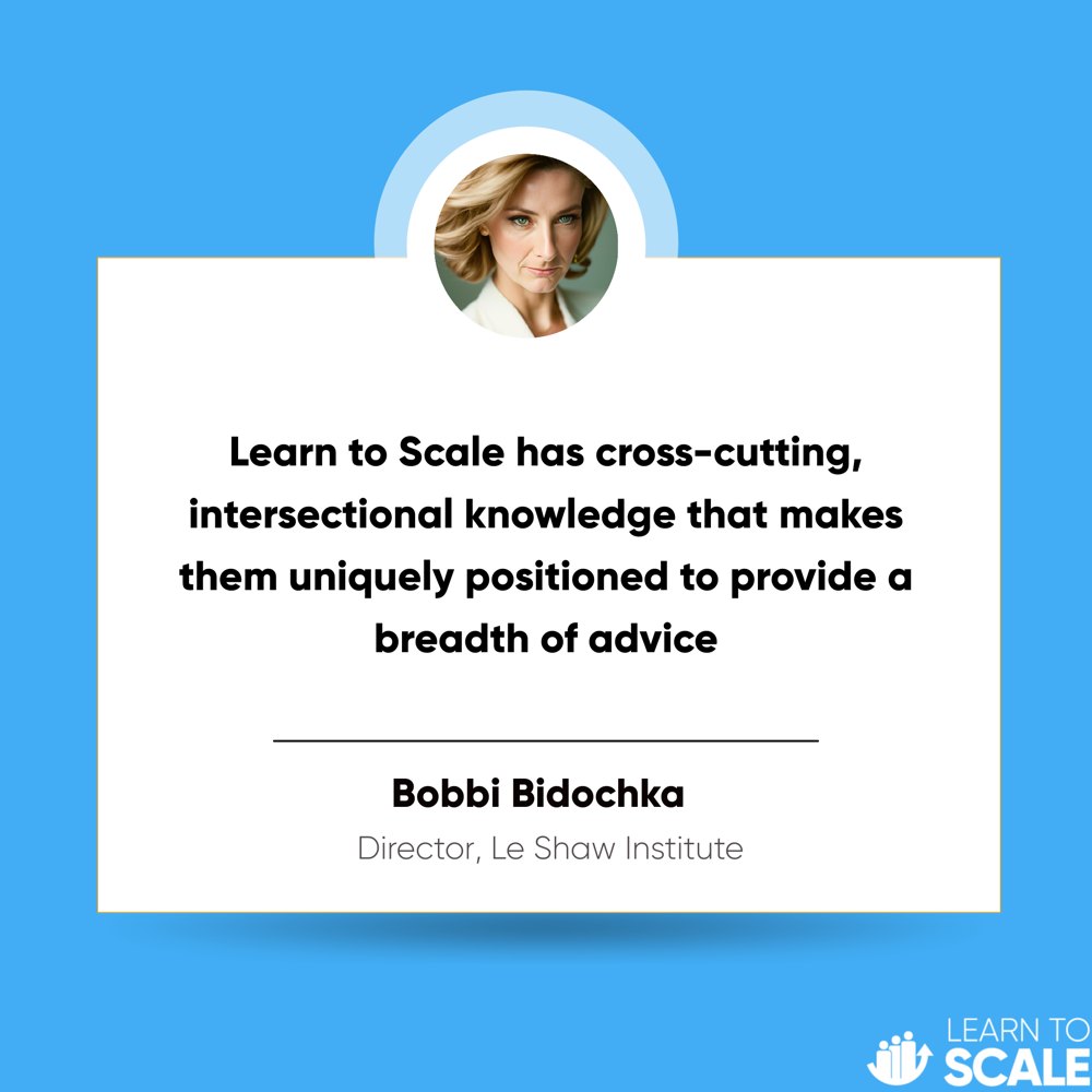 Testimonial from Bobbi Bidochka, Director of Le Shaw Institute: Learn to Scale has cross-cutting, intersectional knowledge that makes them uniquely positioned to provide a breadth of advice.