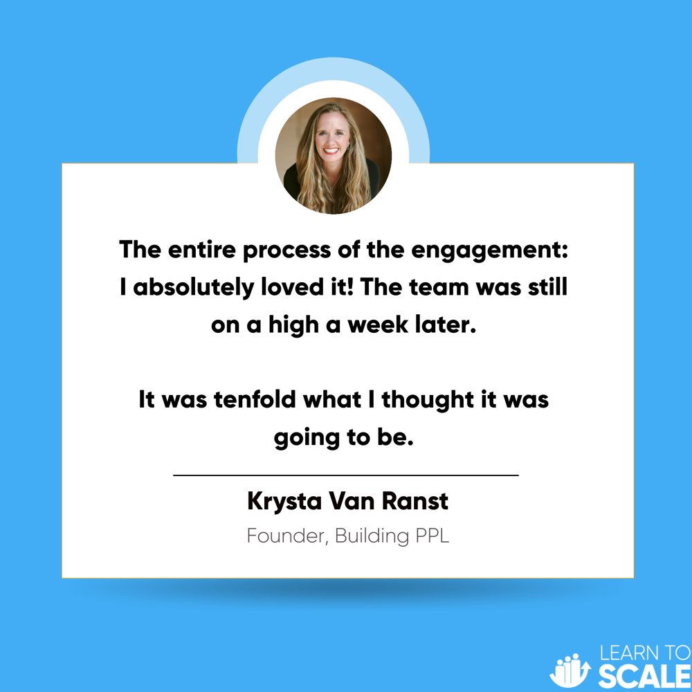 Testimonial from Krysta Van Ranst, Founder of Building PPL: The entire process of the engagement: I absolutely loved it! The team was still on a high a week later. It was tenfold what I thought it was going to be.